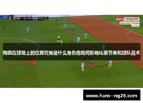 梅西在球场上的位置究竟是什么角色他如何影响比赛节奏和球队战术
