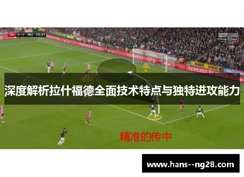 深度解析拉什福德全面技术特点与独特进攻能力