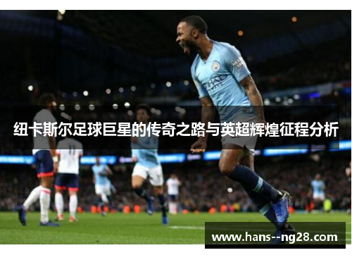 纽卡斯尔足球巨星的传奇之路与英超辉煌征程分析