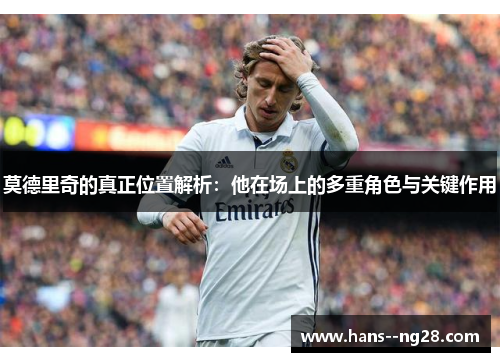 莫德里奇的真正位置解析：他在场上的多重角色与关键作用