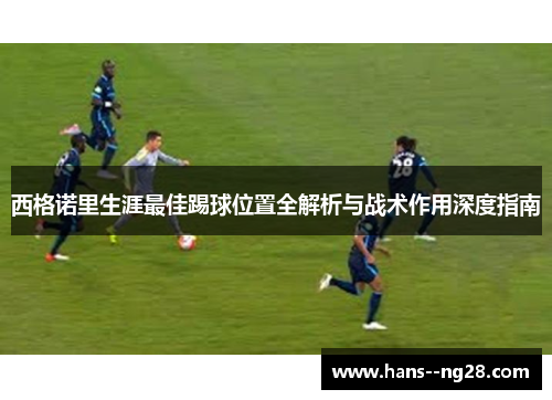 西格诺里生涯最佳踢球位置全解析与战术作用深度指南