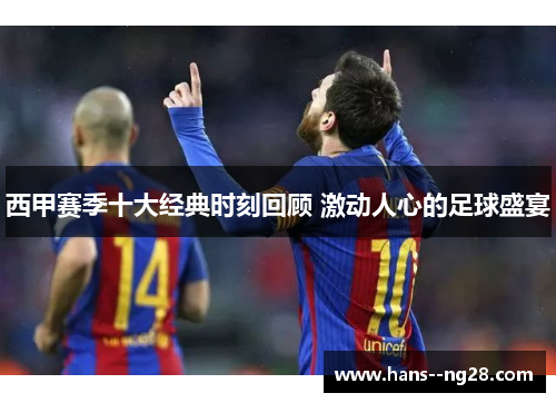 西甲赛季十大经典时刻回顾 激动人心的足球盛宴