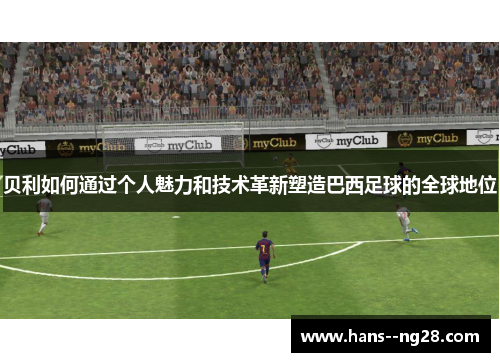 贝利如何通过个人魅力和技术革新塑造巴西足球的全球地位