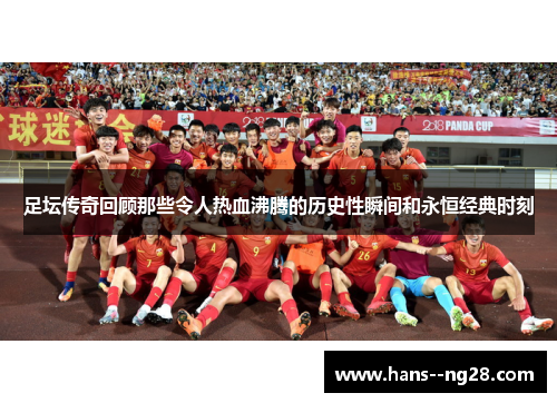 足坛传奇回顾那些令人热血沸腾的历史性瞬间和永恒经典时刻