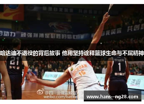 哈达迪不退役的背后故事 他用坚持诠释篮球生命与不屈精神