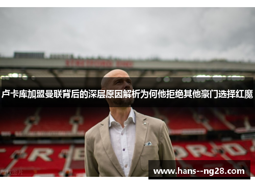 卢卡库加盟曼联背后的深层原因解析为何他拒绝其他豪门选择红魔