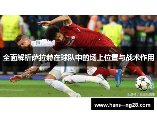 全面解析萨拉赫在球队中的场上位置与战术作用