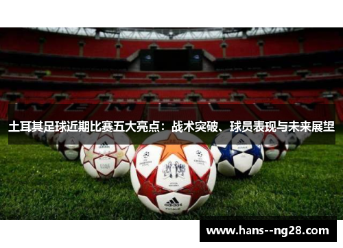 土耳其足球近期比赛五大亮点：战术突破、球员表现与未来展望