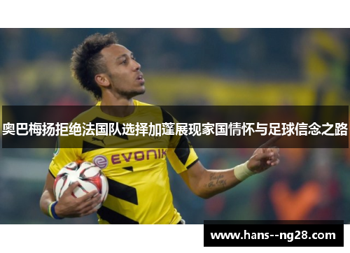 奥巴梅扬拒绝法国队选择加蓬展现家国情怀与足球信念之路