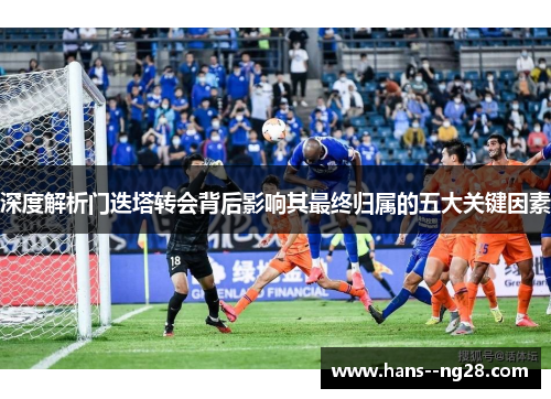 深度解析门迭塔转会背后影响其最终归属的五大关键因素