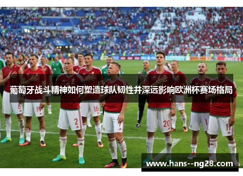 葡萄牙战斗精神如何塑造球队韧性并深远影响欧洲杯赛场格局