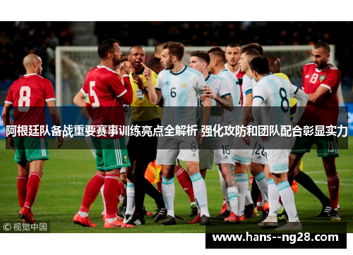 阿根廷队备战重要赛事训练亮点全解析 强化攻防和团队配合彰显实力