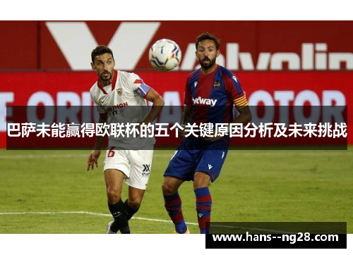 巴萨未能赢得欧联杯的五个关键原因分析及未来挑战