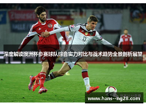 深度解读澳洲杯参赛球队综合实力对比与战术趋势全景剖析展望