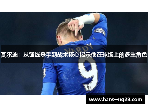 瓦尔迪：从锋线杀手到战术核心揭示他在球场上的多重角色