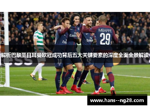 解析巴黎圣日耳曼欧冠成功背后五大关键要素的深度全面全景解读