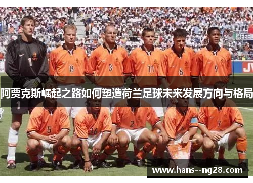 阿贾克斯崛起之路如何塑造荷兰足球未来发展方向与格局