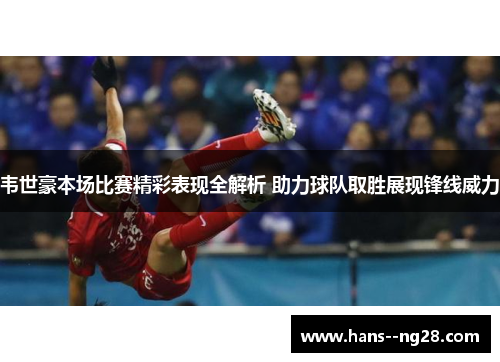 韦世豪本场比赛精彩表现全解析 助力球队取胜展现锋线威力