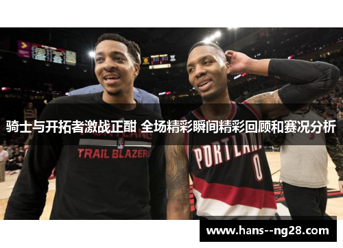 骑士与开拓者激战正酣 全场精彩瞬间精彩回顾和赛况分析