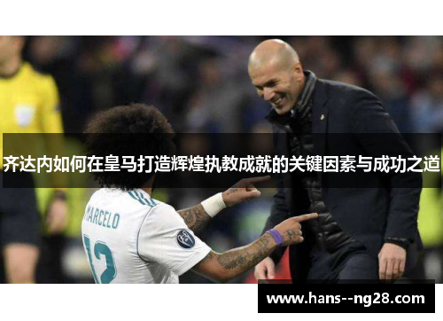 齐达内如何在皇马打造辉煌执教成就的关键因素与成功之道