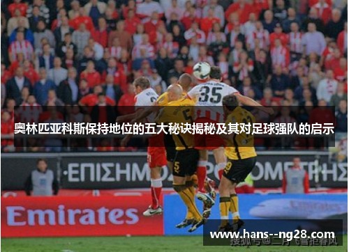 奥林匹亚科斯保持地位的五大秘诀揭秘及其对足球强队的启示