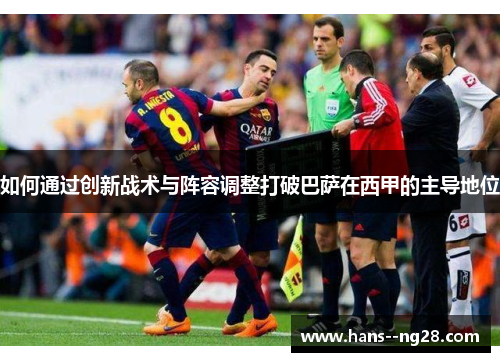 如何通过创新战术与阵容调整打破巴萨在西甲的主导地位
