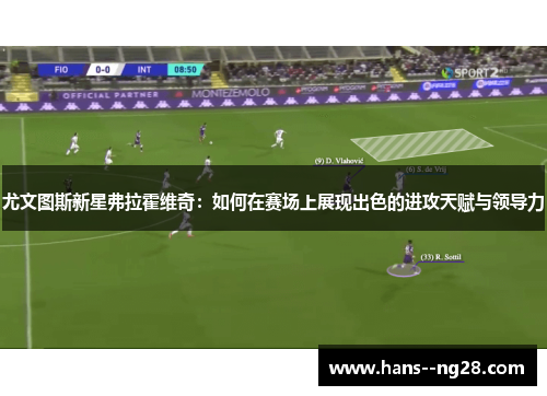 尤文图斯新星弗拉霍维奇：如何在赛场上展现出色的进攻天赋与领导力