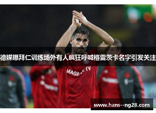 德媒曝拜仁训练场外有人疯狂呼喊格雷茨卡名字引发关注
