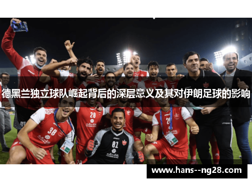 德黑兰独立球队崛起背后的深层意义及其对伊朗足球的影响