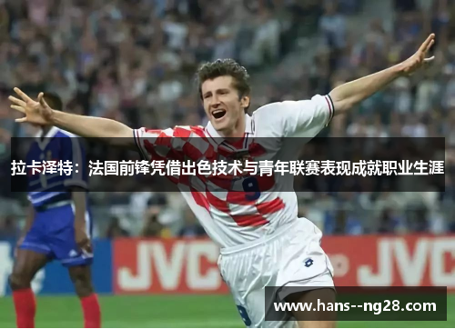 拉卡泽特：法国前锋凭借出色技术与青年联赛表现成就职业生涯