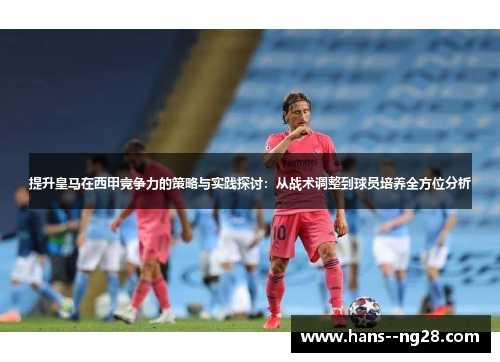 提升皇马在西甲竞争力的策略与实践探讨：从战术调整到球员培养全方位分析