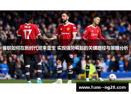 曼联如何在新时代迎来重生 实现强势崛起的关键路径与策略分析