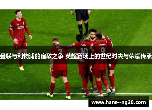 曼联与利物浦的宿敌之争 英超赛场上的世纪对决与荣耀传承