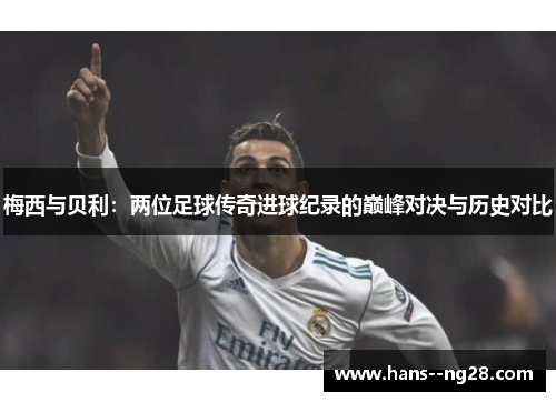 梅西与贝利：两位足球传奇进球纪录的巅峰对决与历史对比