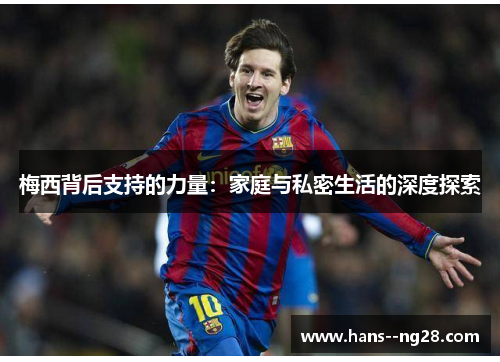 梅西背后支持的力量:家庭与私密生活的深度探索 梅西背后支持的力量:家庭与私密生活的深度探索