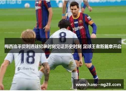 梅西追平贝利进球纪录时刻见证历史时刻 足球王者新篇章开启 梅西追平贝利进球纪录时刻见证历史时刻 足球王者新篇章开启