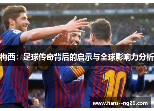 梅西:足球传奇背后的启示与全球影响力分析 梅西:足球传奇背后的启示与全球影响力分析