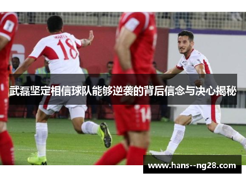 武磊坚定相信球队能够逆袭的背后信念与决心揭秘