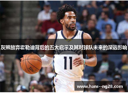 灰熊放弃霍勒迪背后的五大启示及其对球队未来的深远影响 灰熊放弃霍勒迪背后的五大启示及其对球队未来的深远影响