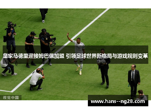 皇家马德里迎接姆巴佩加盟 引领足球世界新格局与游戏规则变革 皇家马德里迎接姆巴佩加盟 引领足球世界新格局与游戏规则变革