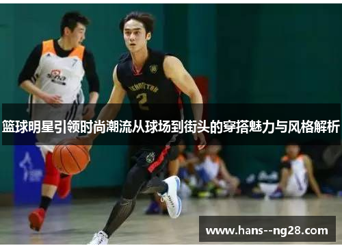 篮球明星引领时尚潮流从球场到街头的穿搭魅力与风格解析