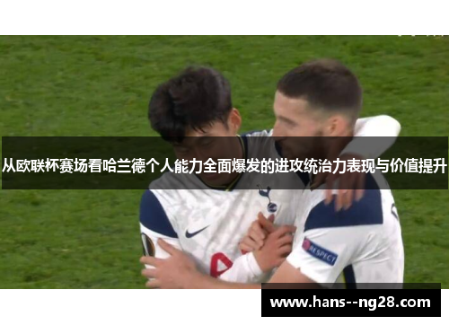从欧联杯赛场看哈兰德个人能力全面爆发的进攻统治力表现与价值提升