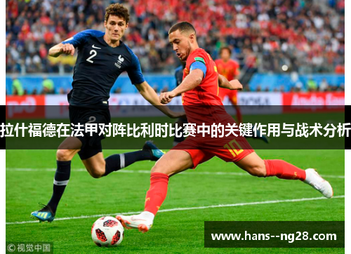 拉什福德在法甲对阵比利时比赛中的关键作用与战术分析 拉什福德在法甲对阵比利时比赛中的关键作用与战术分析