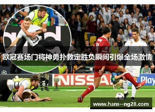 欧冠赛场门将神勇扑救定胜负瞬间引爆全场激情 欧冠赛场门将神勇扑救定胜负瞬间引爆全场激情