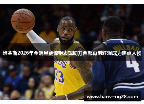 维金斯2026年全明星赛惊艳表现助力西部再创辉煌成为焦点人物 维金斯2026年全明星赛惊艳表现助力西部再创辉煌成为焦点人物