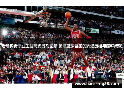 老詹传奇职业生涯高光时刻回顾 见证篮球巨星的辉煌历程与巅峰成就