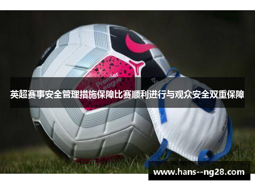 英超赛事安全管理措施保障比赛顺利进行与观众安全双重保障
