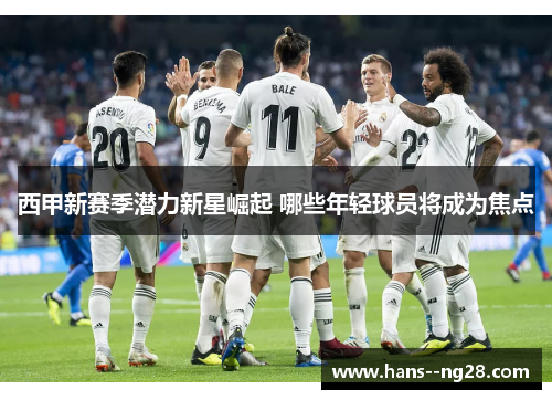 西甲新赛季潜力新星崛起 哪些年轻球员将成为焦点