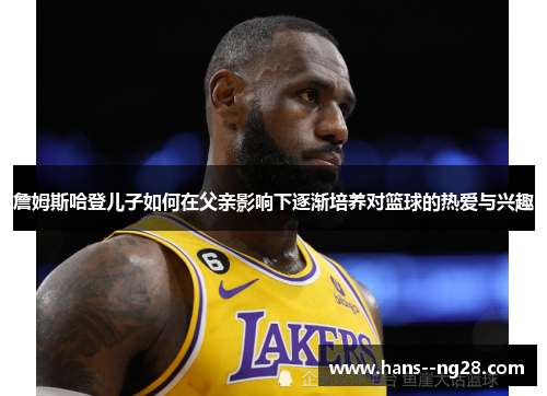 詹姆斯哈登儿子如何在父亲影响下逐渐培养对篮球的热爱与兴趣