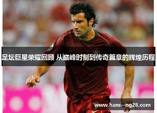 足坛巨星荣耀回顾 从巅峰时刻到传奇篇章的辉煌历程